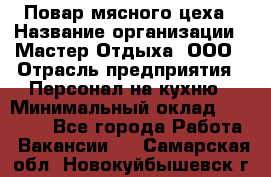 Повар мясного цеха › Название организации ­ Мастер Отдыха, ООО › Отрасль предприятия ­ Персонал на кухню › Минимальный оклад ­ 35 000 - Все города Работа » Вакансии   . Самарская обл.,Новокуйбышевск г.